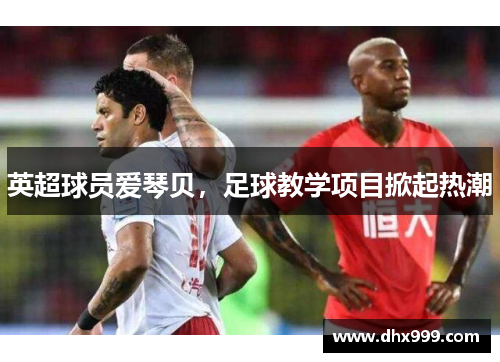 英超球员爱琴贝，足球教学项目掀起热潮