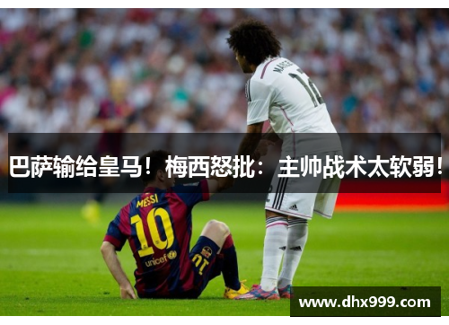 巴萨输给皇马！梅西怒批：主帅战术太软弱！